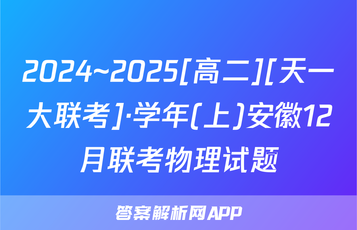 2024~2025[高二][天一大联考]·学年(上)安徽12月联考物理试题