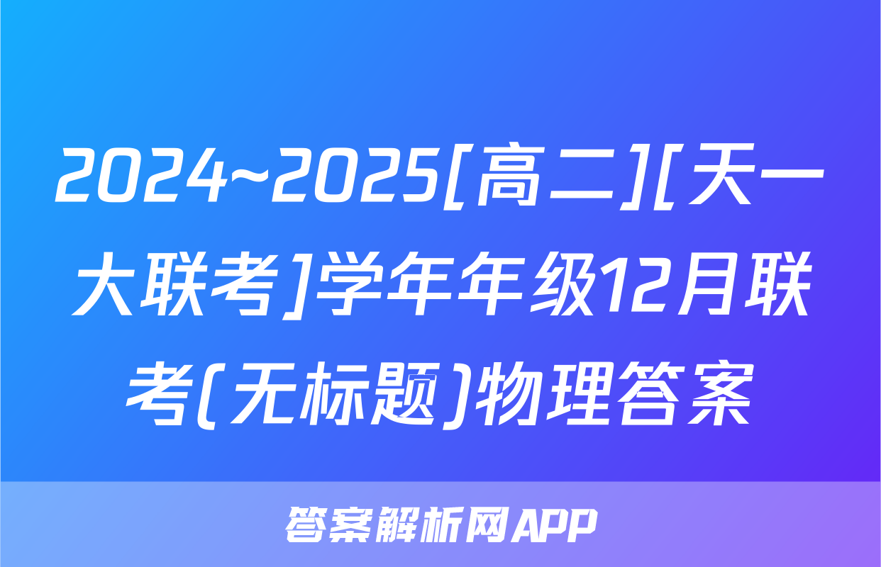 2024~2025[高二][天一大联考]学年年级12月联考(无标题)物理答案