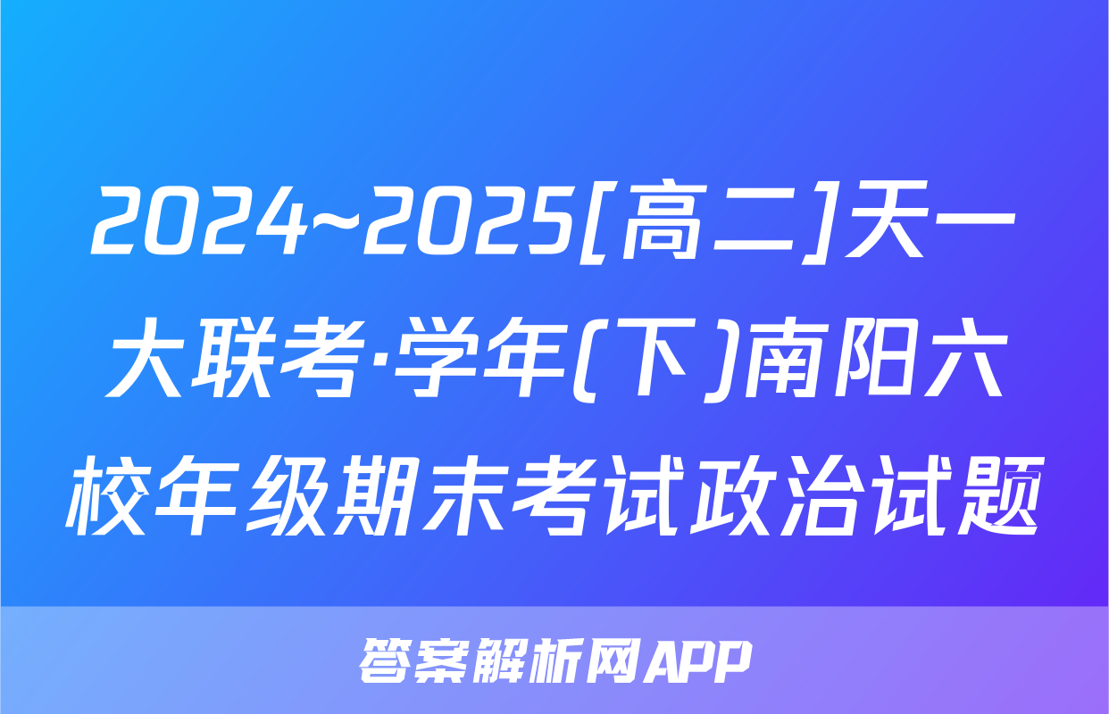 2024~2025[高二]天一大联考·学年(下)南阳六校年级期末考试政治试题