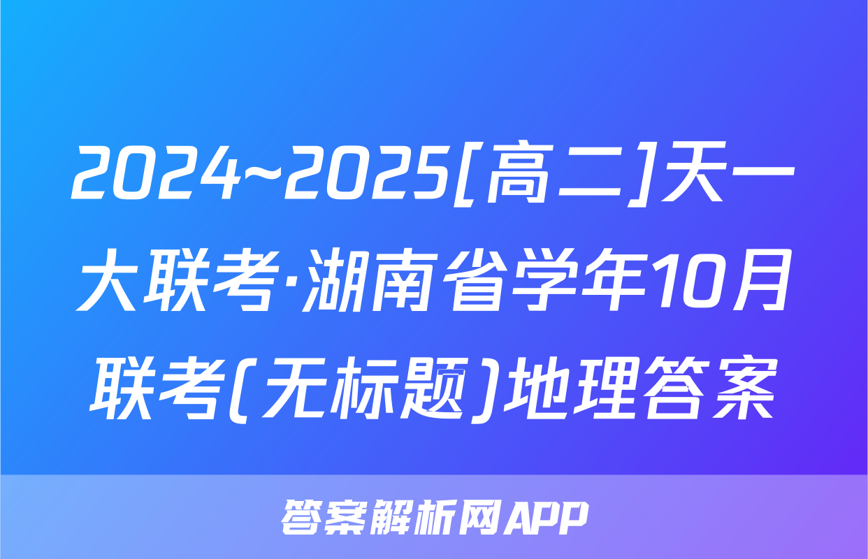2024~2025[高二]天一大联考·湖南省学年10月联考(无标题)地理答案