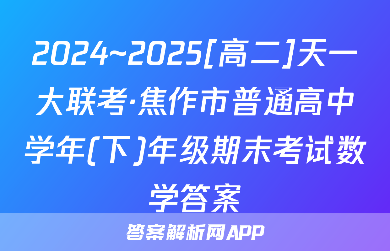 2024~2025[高二]天一大联考·焦作市普通高中学年(下)年级期末考试数学答案