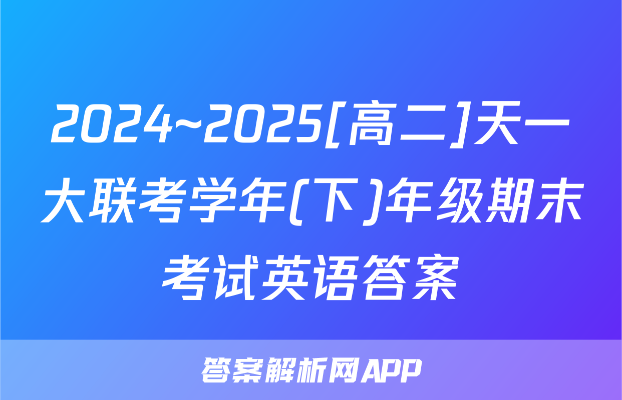 2024~2025[高二]天一大联考学年(下)年级期末考试英语答案