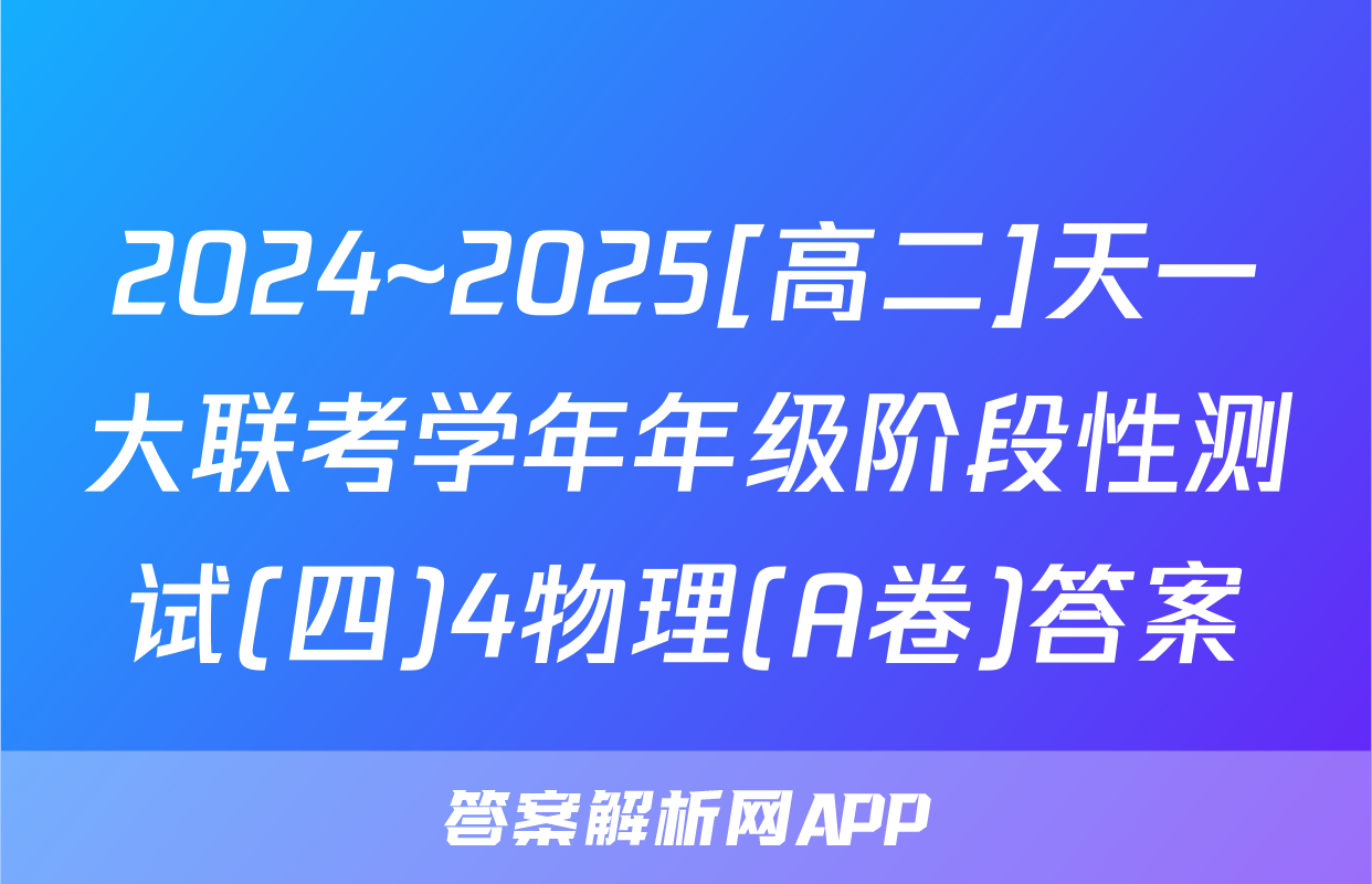 2024~2025[高二]天一大联考学年年级阶段性测试(四)4物理(A卷)答案