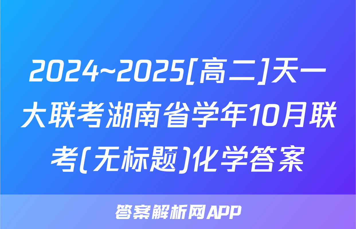 2024~2025[高二]天一大联考湖南省学年10月联考(无标题)化学答案