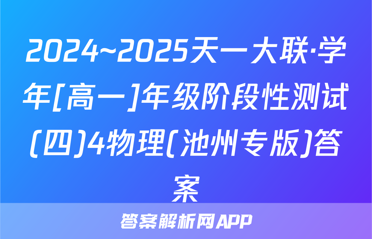 2024~2025天一大联·学年[高一]年级阶段性测试(四)4物理(池州专版)答案