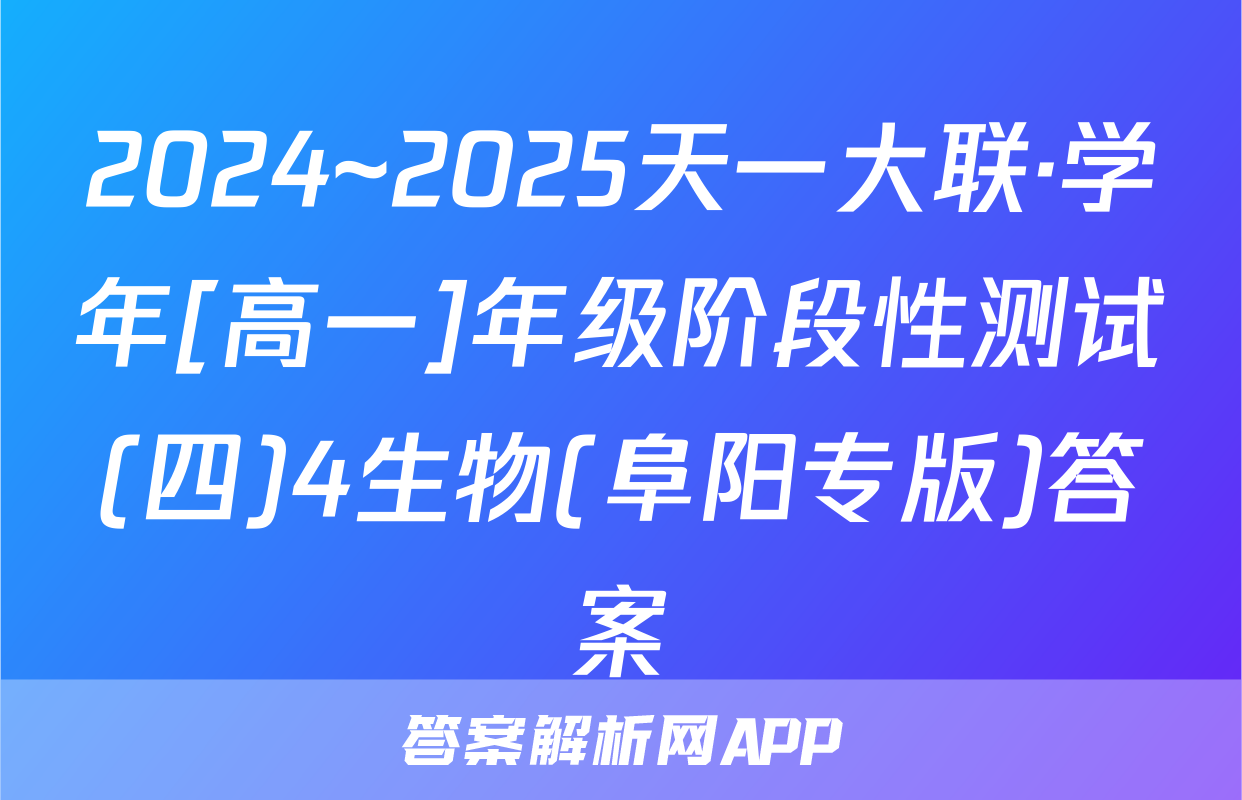 2024~2025天一大联·学年[高一]年级阶段性测试(四)4生物(阜阳专版)答案