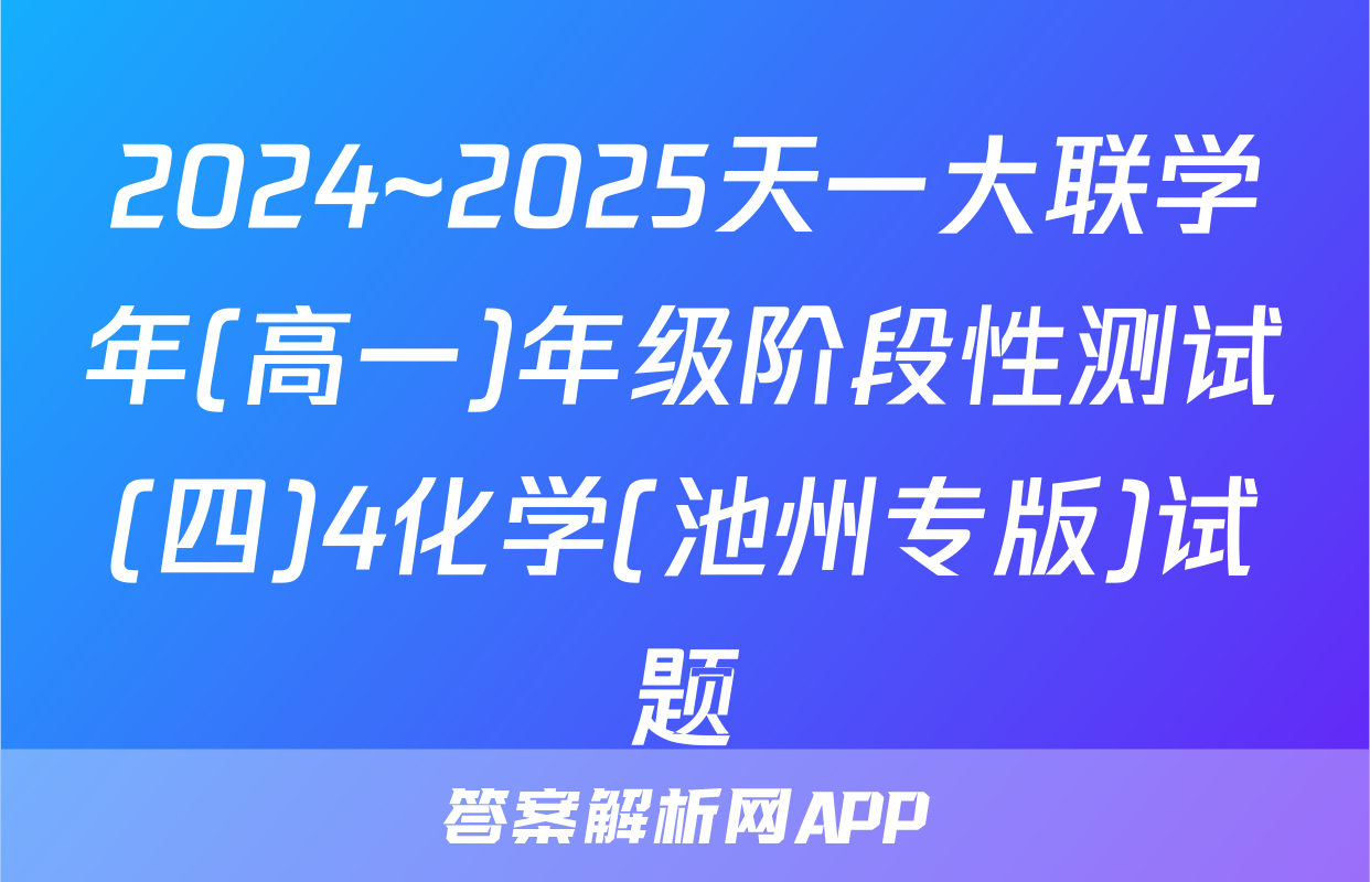 2024~2025天一大联学年(高一)年级阶段性测试(四)4化学(池州专版)试题