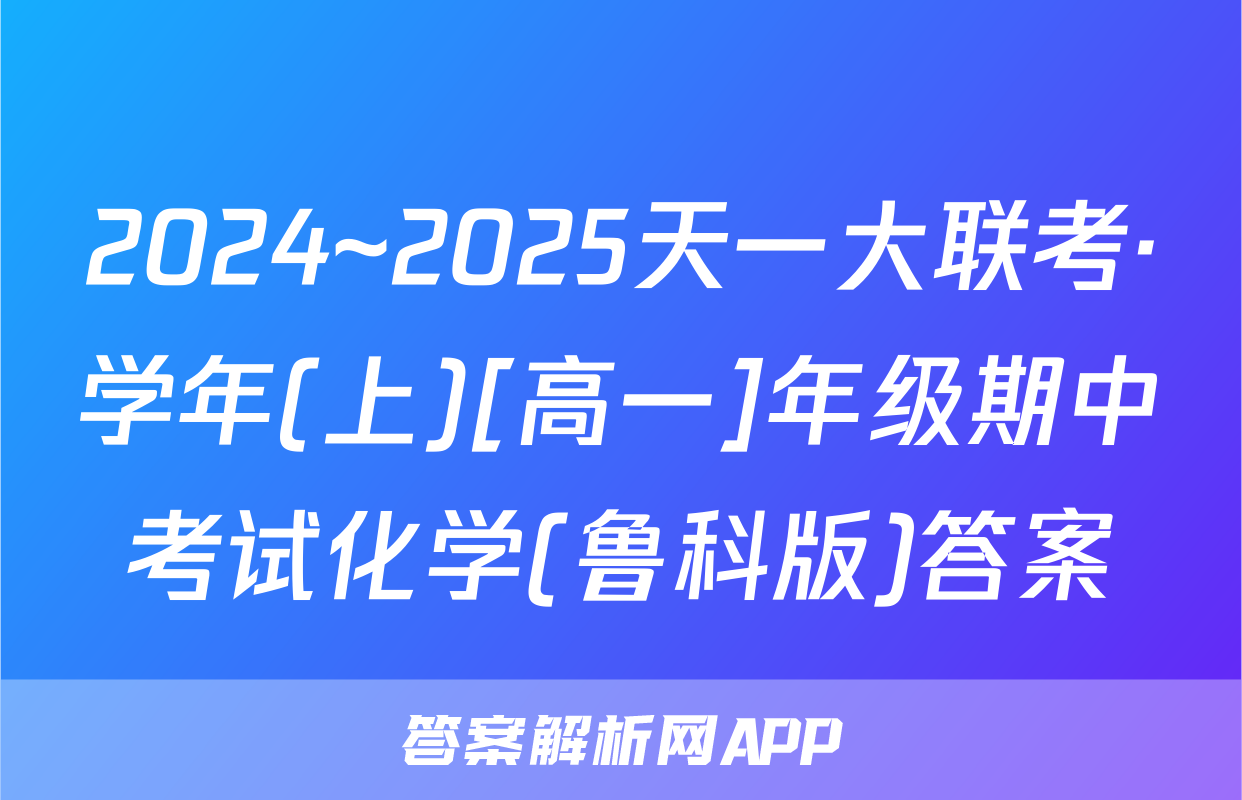 2024~2025天一大联考·学年(上)[高一]年级期中考试化学(鲁科版)答案