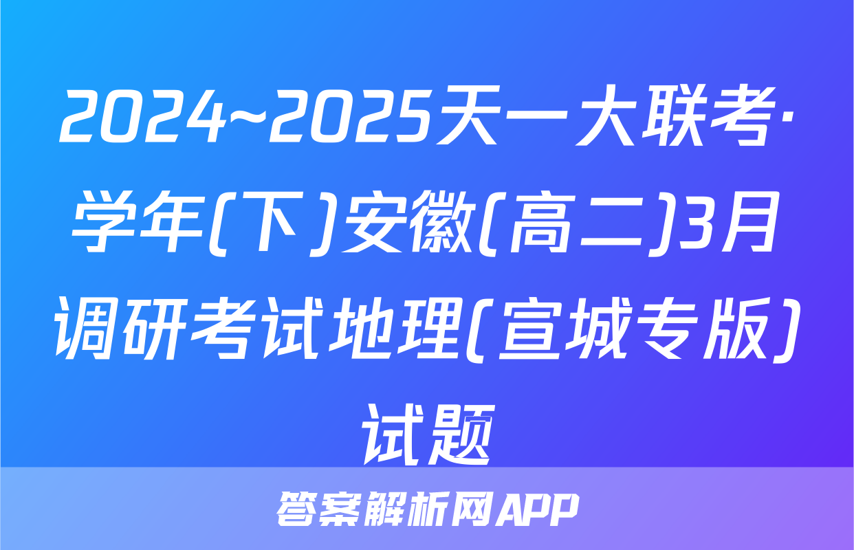 2024~2025天一大联考·学年(下)安徽(高二)3月调研考试地理(宣城专版)试题