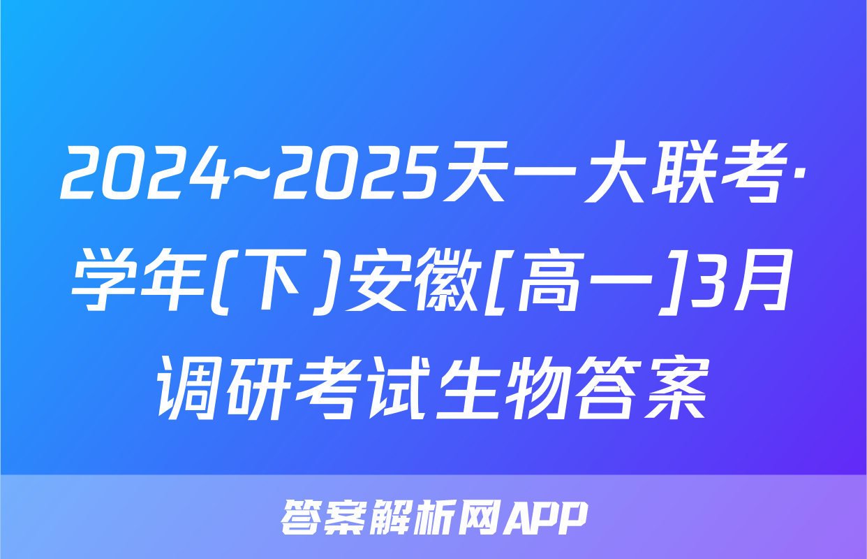 2024~2025天一大联考·学年(下)安徽[高一]3月调研考试生物答案