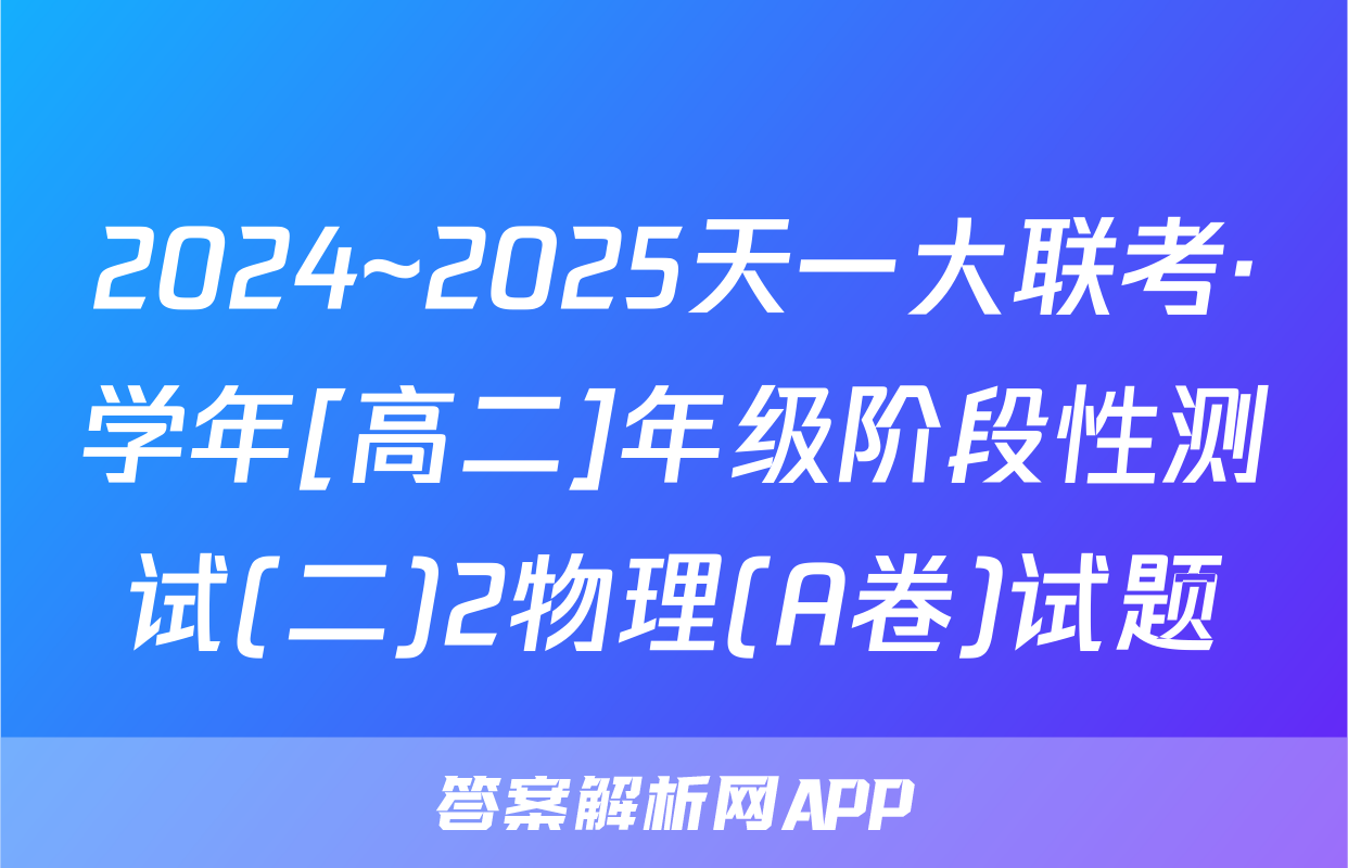 2024~2025天一大联考·学年[高二]年级阶段性测试(二)2物理(A卷)试题