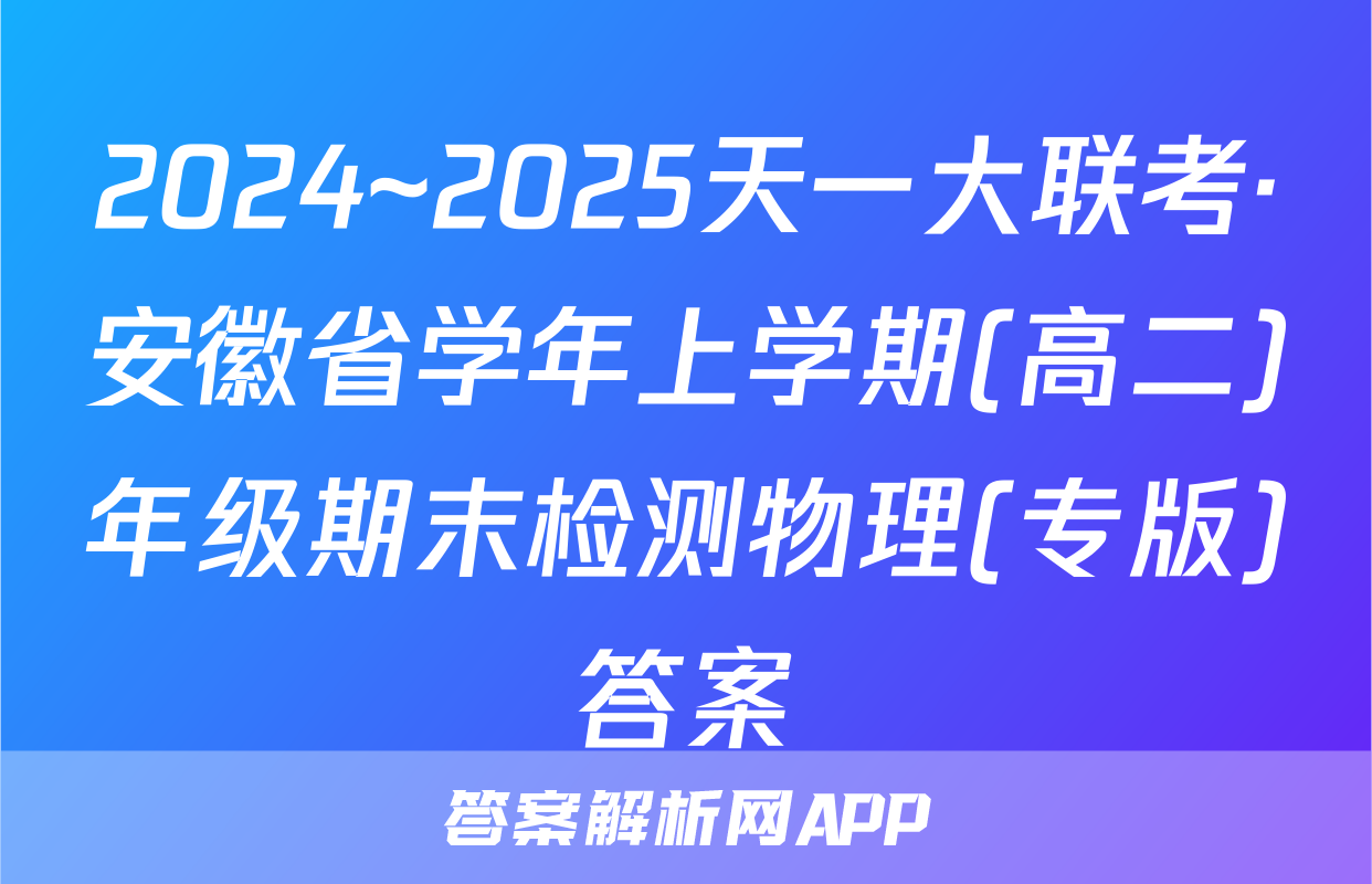 2024~2025天一大联考·安徽省学年上学期(高二)年级期末检测物理(专版)答案