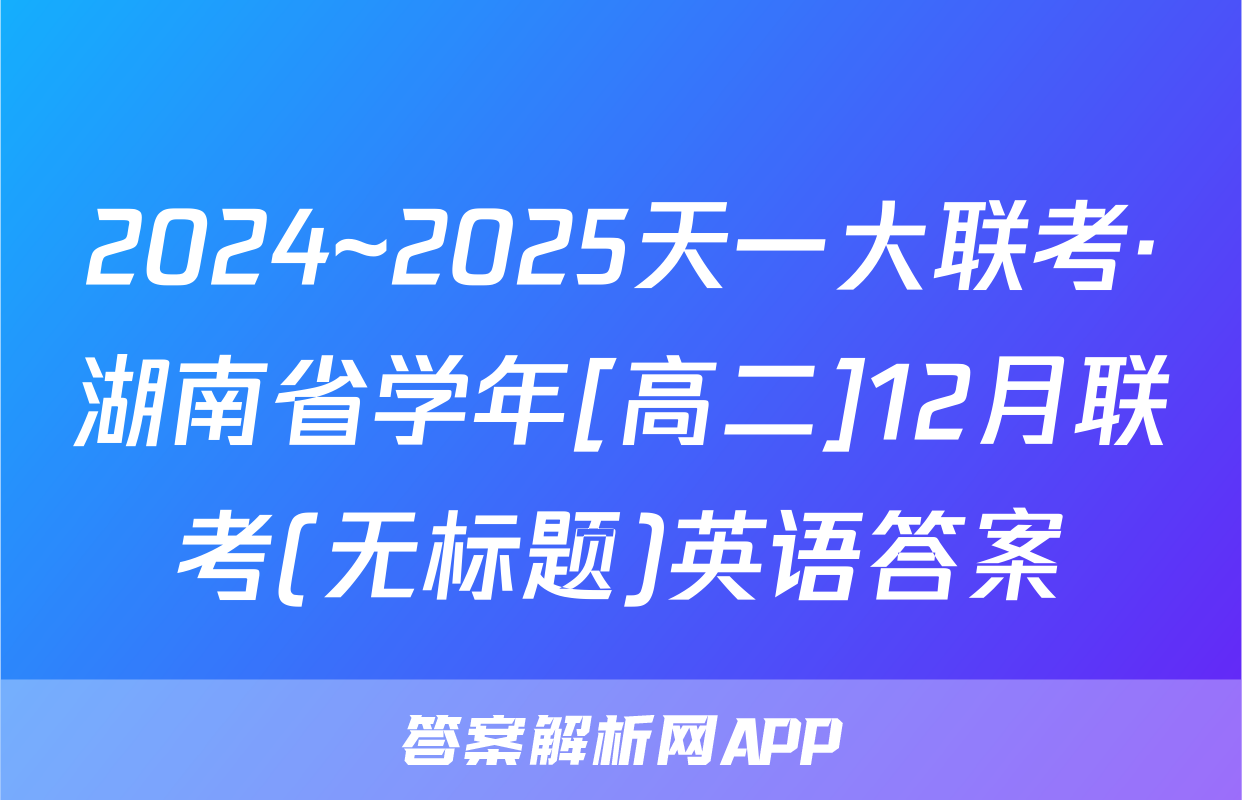 2024~2025天一大联考·湖南省学年[高二]12月联考(无标题)英语答案