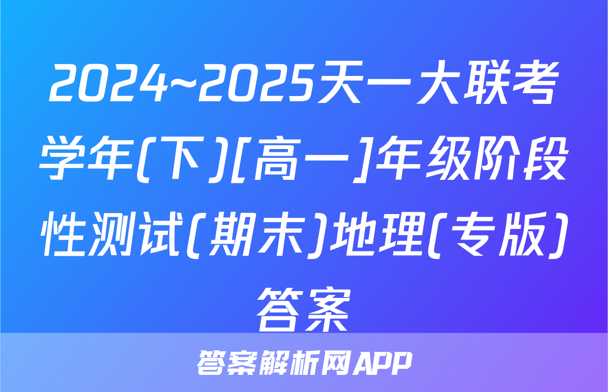 2024~2025天一大联考学年(下)[高一]年级阶段性测试(期末)地理(专版)答案