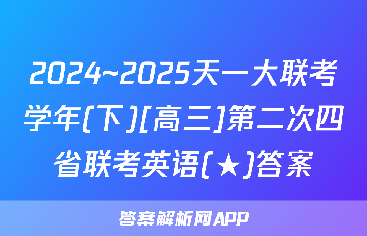 2024~2025天一大联考学年(下)[高三]第二次四省联考英语(★)答案