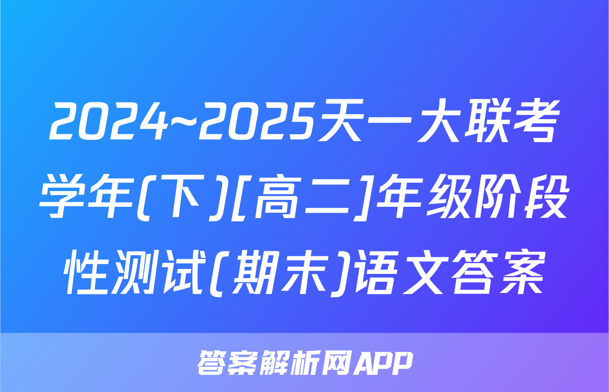 2024~2025天一大联考学年(下)[高二]年级阶段性测试(期末)语文答案