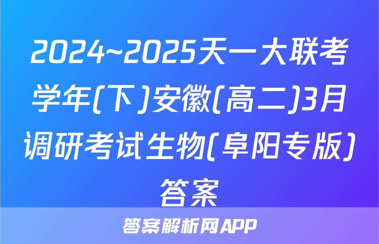 2024~2025天一大联考学年(下)安徽(高二)3月调研考试生物(阜阳专版)答案