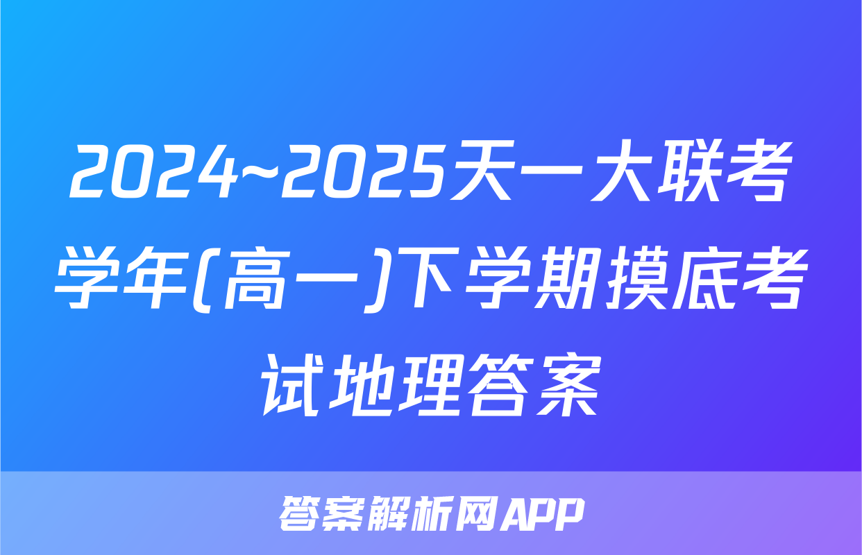 2024~2025天一大联考学年(高一)下学期摸底考试地理答案