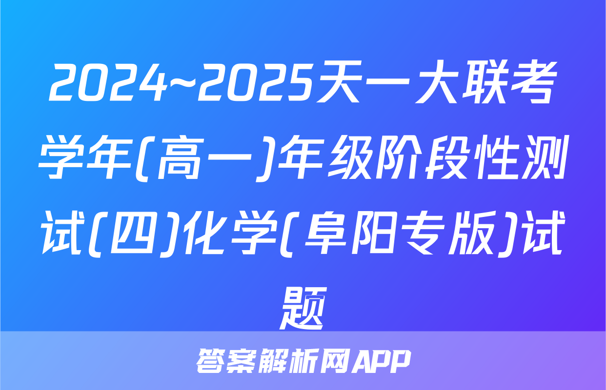 2024~2025天一大联考学年(高一)年级阶段性测试(四)化学(阜阳专版)试题