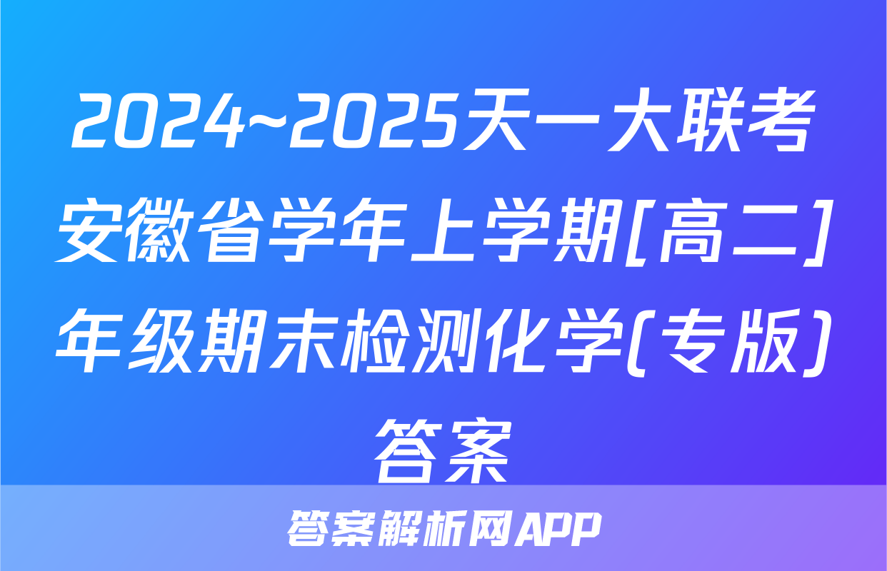 2024~2025天一大联考安徽省学年上学期[高二]年级期末检测化学(专版)答案