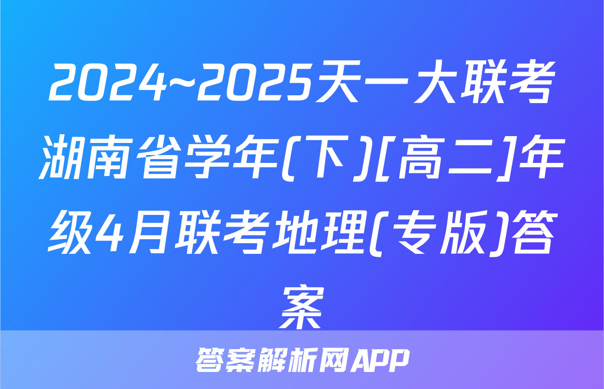 2024~2025天一大联考湖南省学年(下)[高二]年级4月联考地理(专版)答案