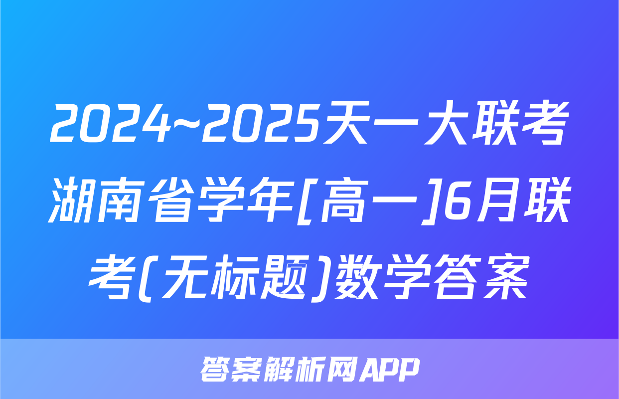 2024~2025天一大联考湖南省学年[高一]6月联考(无标题)数学答案