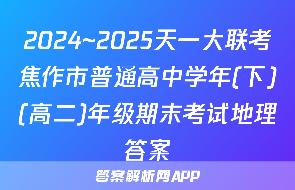 2024~2025天一大联考焦作市普通高中学年(下)(高二)年级期末考试地理答案