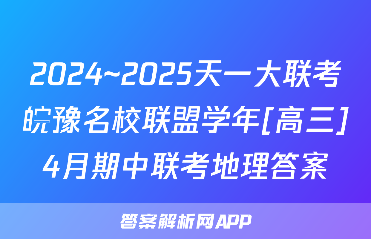 2024~2025天一大联考皖豫名校联盟学年[高三]4月期中联考地理答案