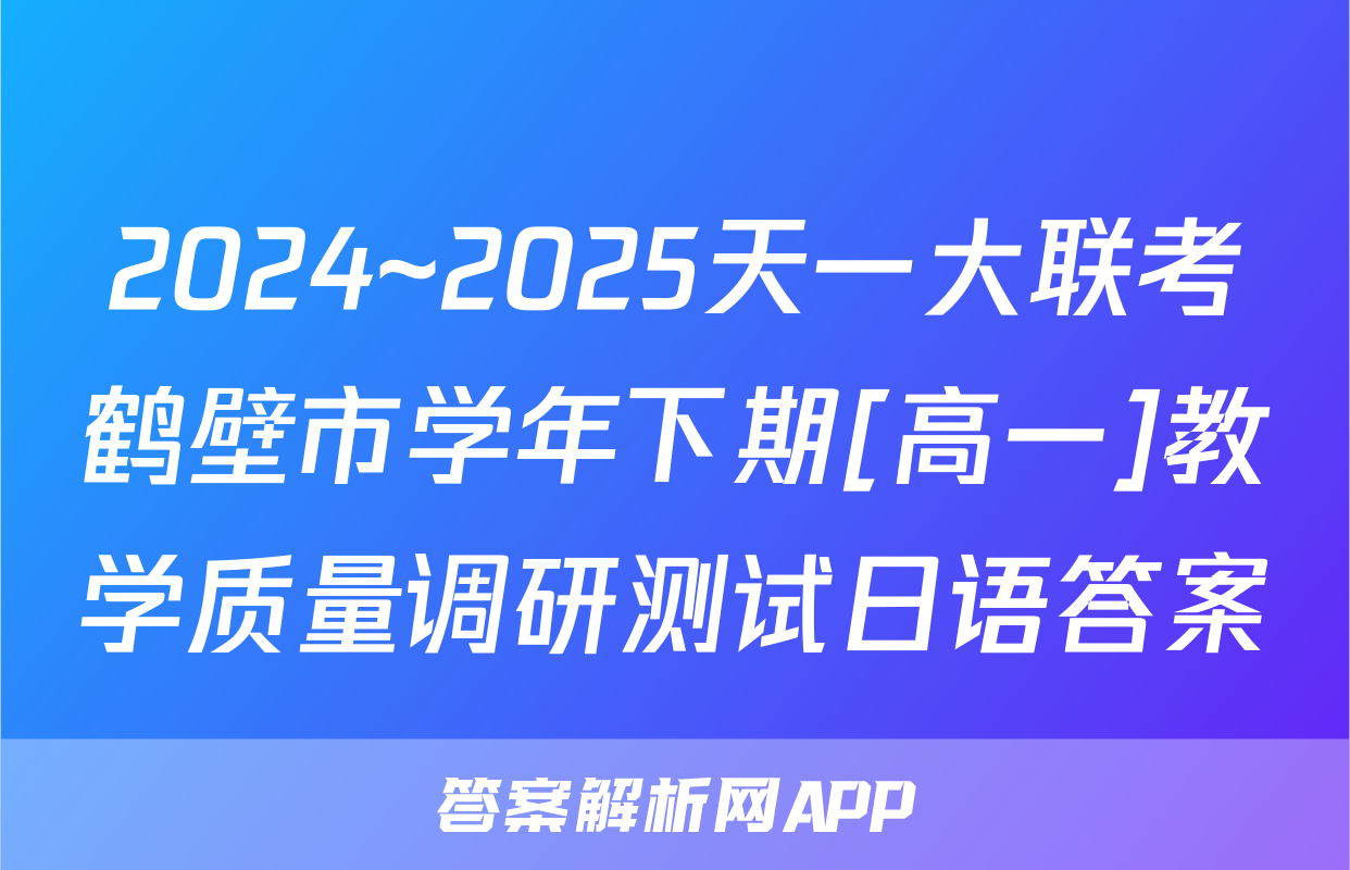 2024~2025天一大联考鹤壁市学年下期[高一]教学质量调研测试日语答案
