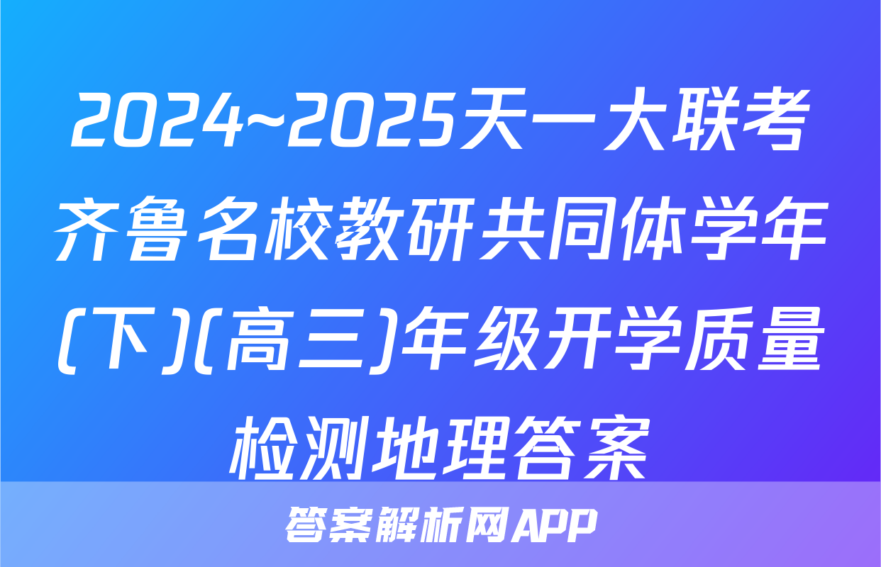 2024~2025天一大联考齐鲁名校教研共同体学年(下)(高三)年级开学质量检测地理答案