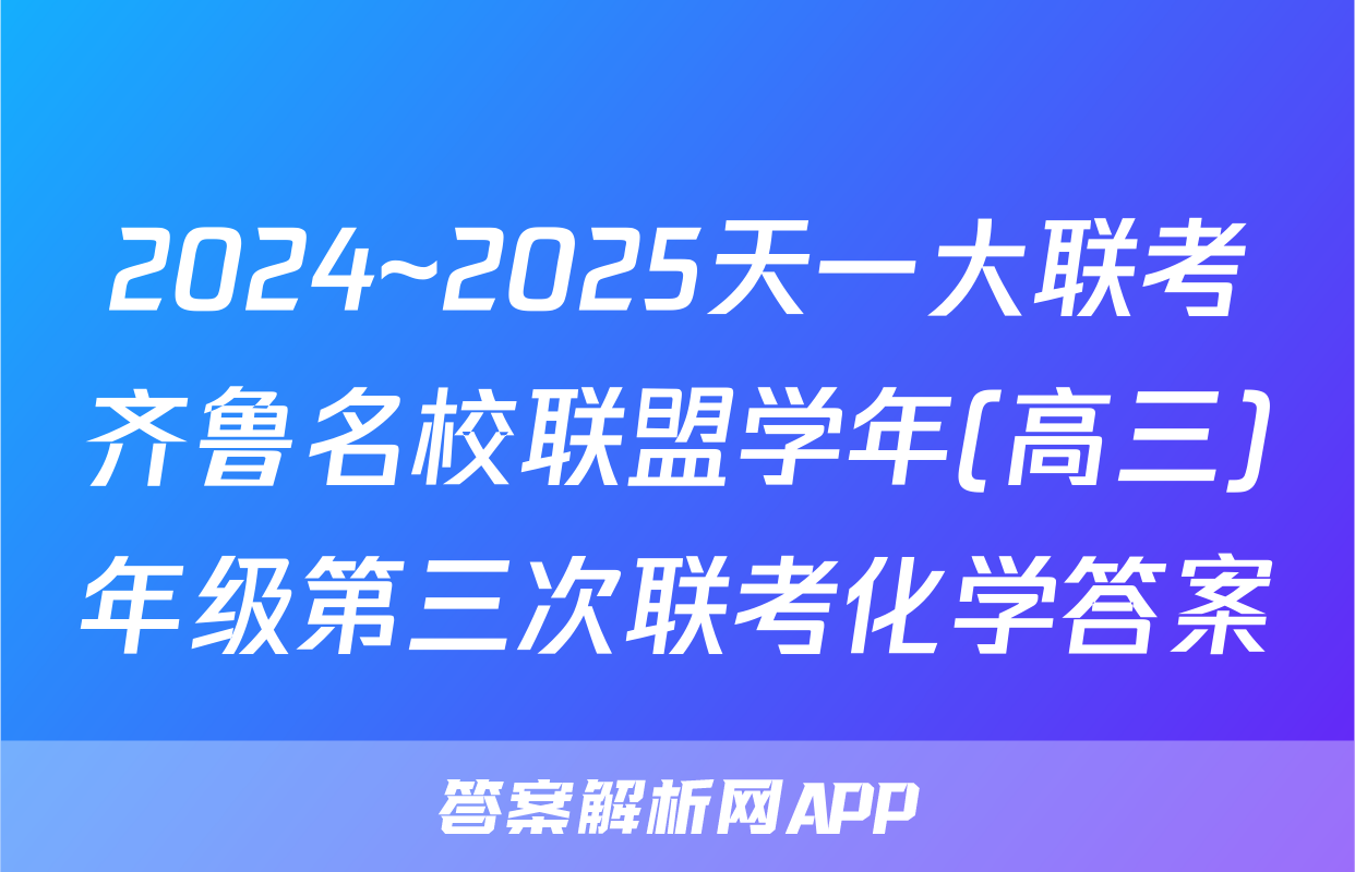 2024~2025天一大联考齐鲁名校联盟学年(高三)年级第三次联考化学答案