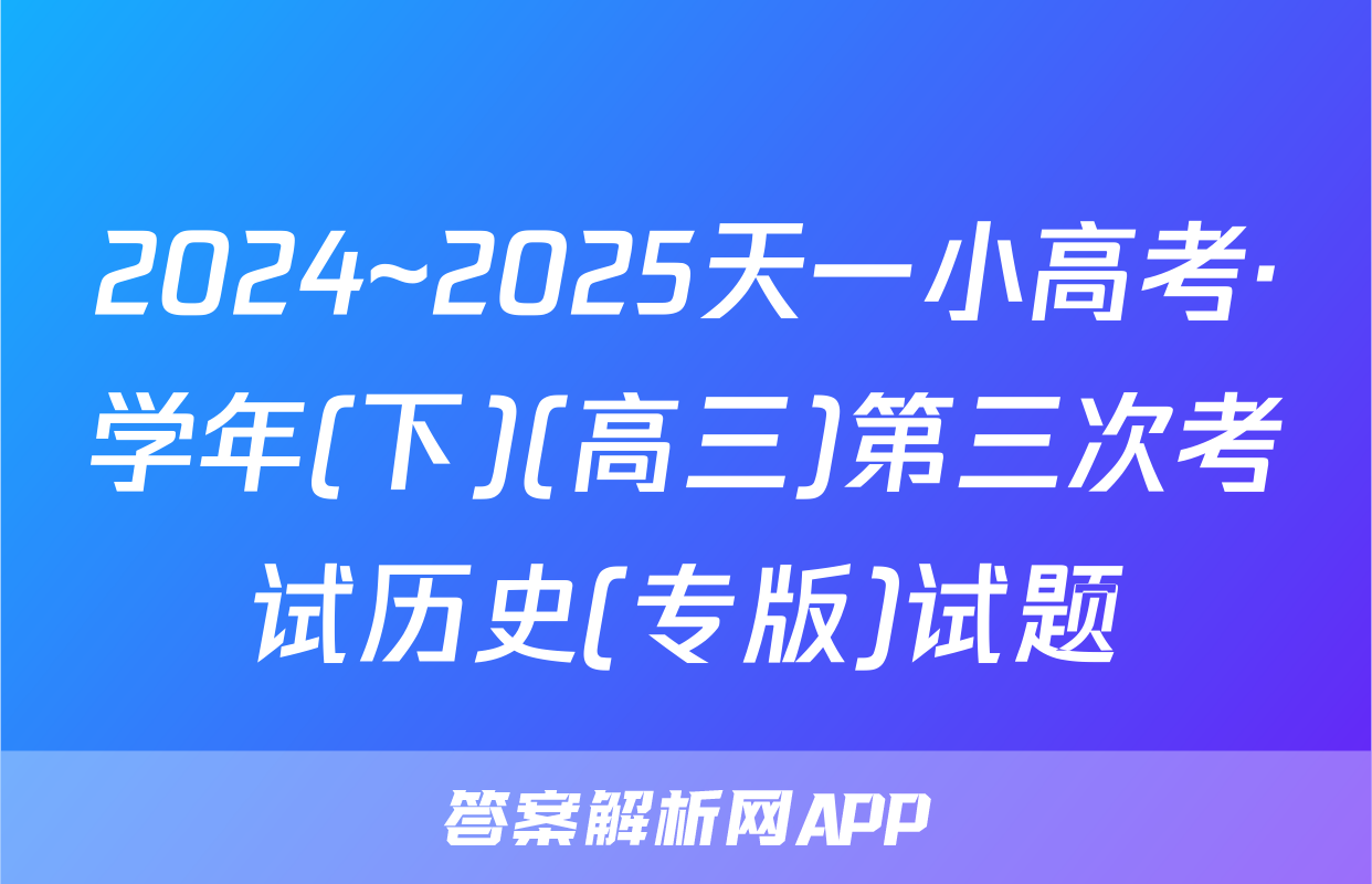 2024~2025天一小高考·学年(下)(高三)第三次考试历史(专版)试题