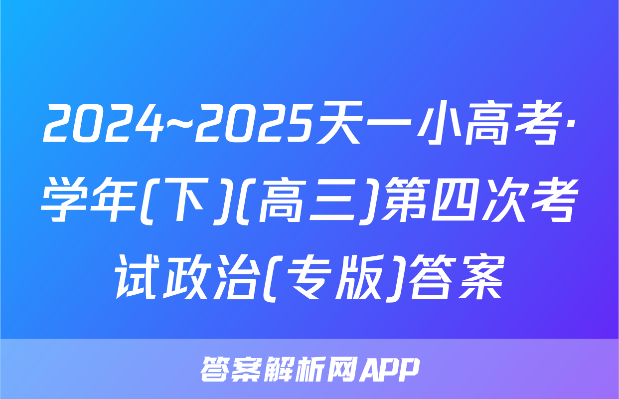 2024~2025天一小高考·学年(下)(高三)第四次考试政治(专版)答案