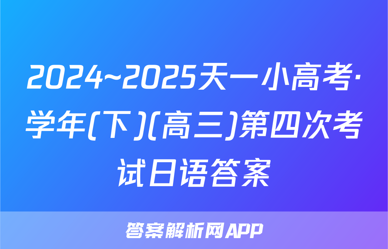 2024~2025天一小高考·学年(下)(高三)第四次考试日语答案