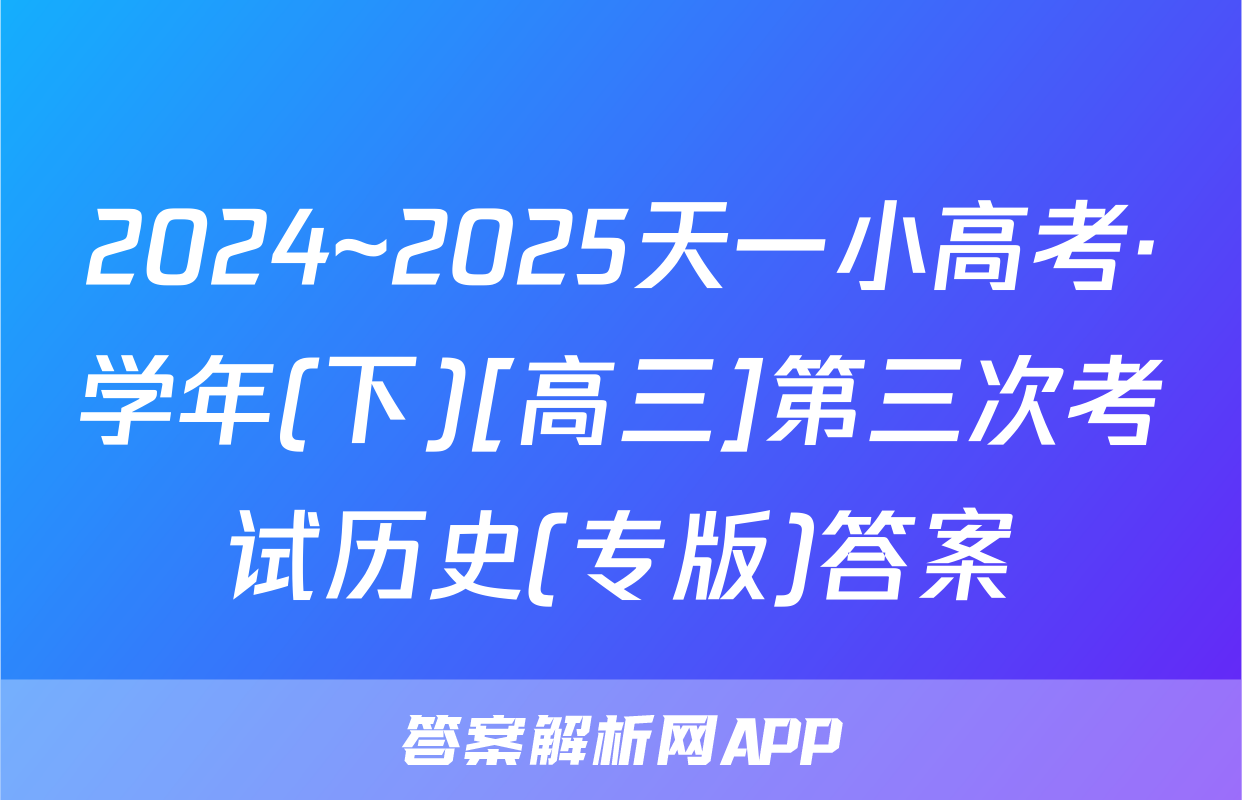 2024~2025天一小高考·学年(下)[高三]第三次考试历史(专版)答案