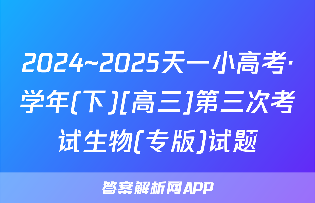 2024~2025天一小高考·学年(下)[高三]第三次考试生物(专版)试题