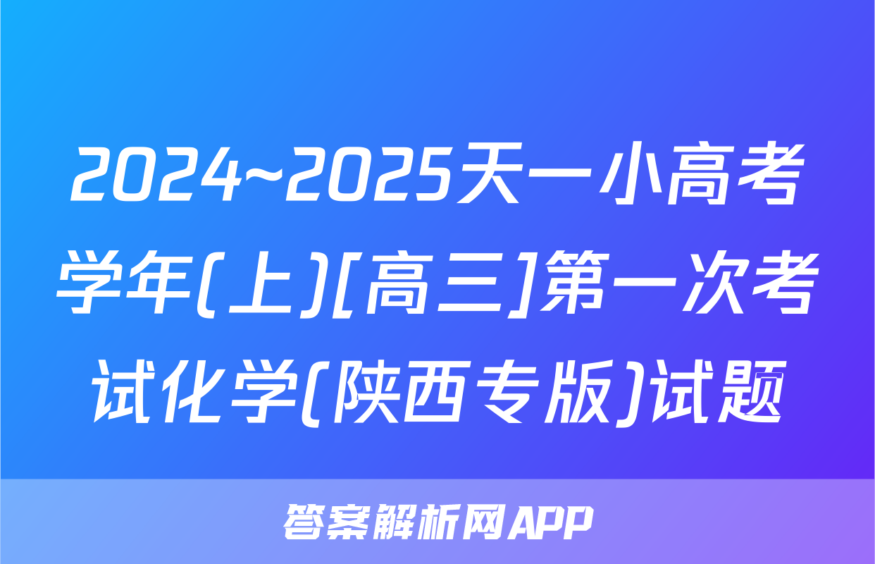 2024~2025天一小高考学年(上)[高三]第一次考试化学(陕西专版)试题