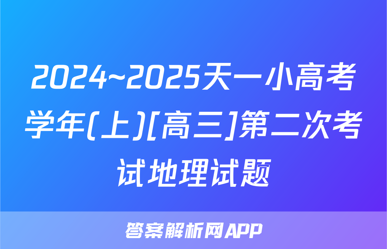 2024~2025天一小高考学年(上)[高三]第二次考试地理试题
