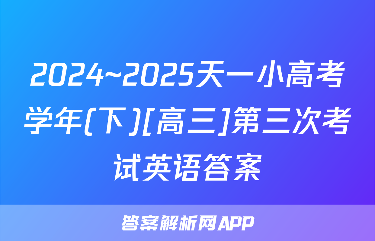 2024~2025天一小高考学年(下)[高三]第三次考试英语答案
