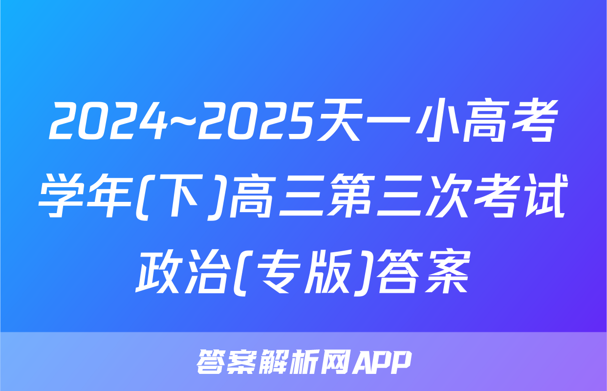 2024~2025天一小高考学年(下)高三第三次考试政治(专版)答案