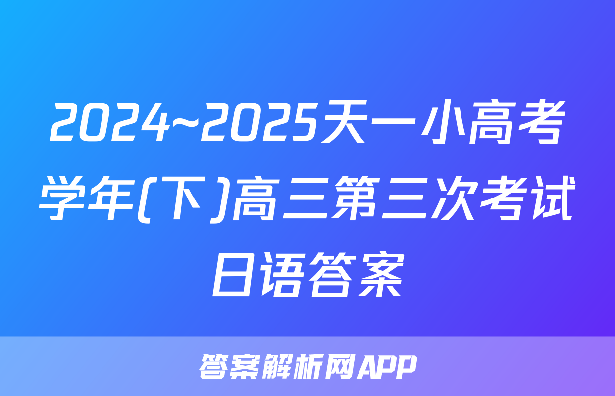 2024~2025天一小高考学年(下)高三第三次考试日语答案