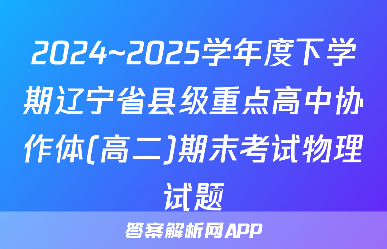 2024~2025学年度下学期辽宁省县级重点高中协作体(高二)期末考试物理试题