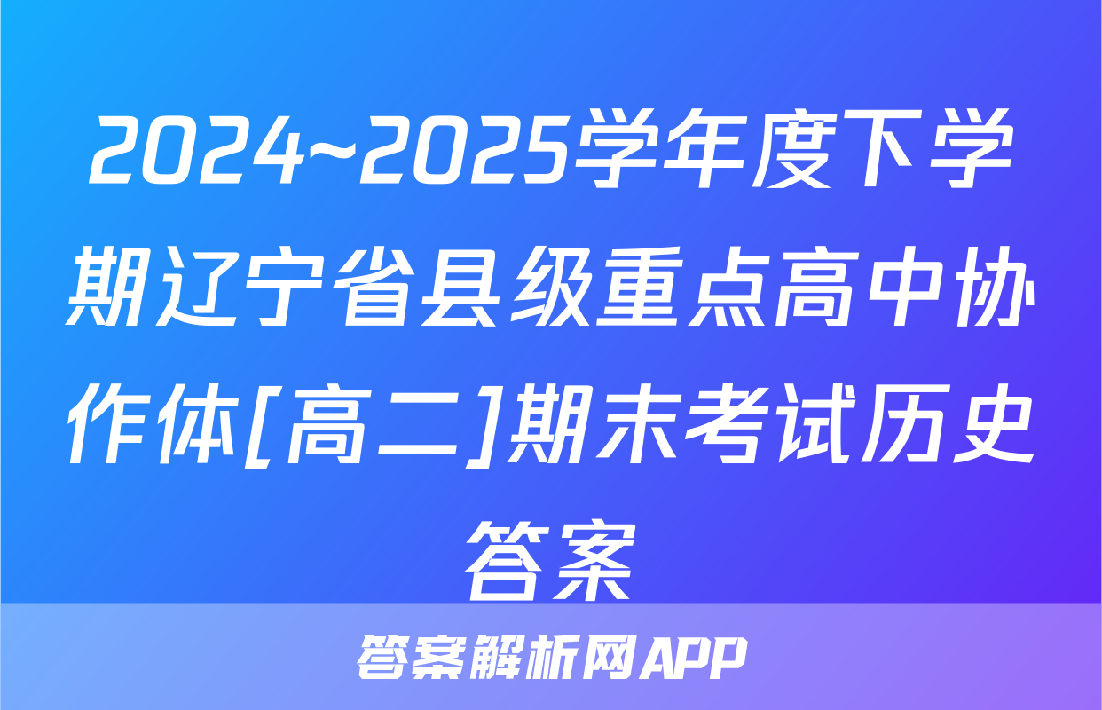 2024~2025学年度下学期辽宁省县级重点高中协作体[高二]期末考试历史答案