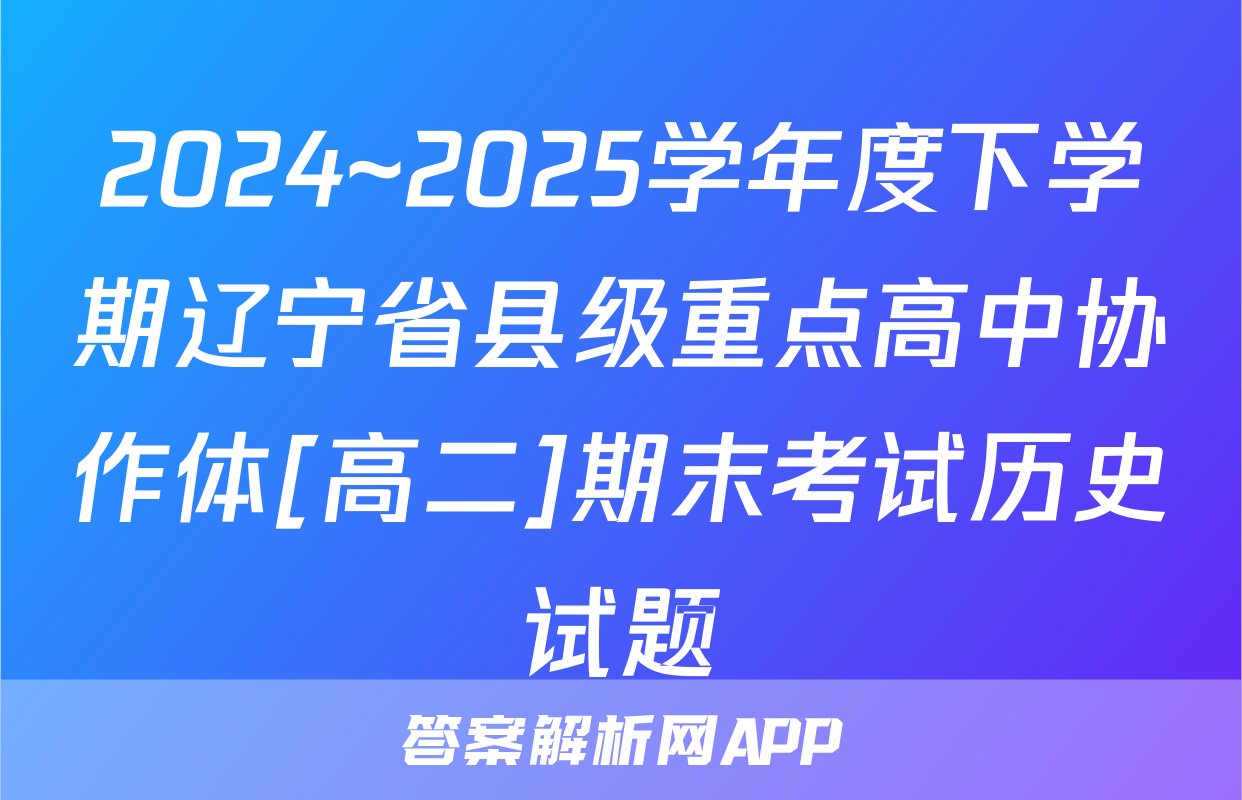 2024~2025学年度下学期辽宁省县级重点高中协作体[高二]期末考试历史试题