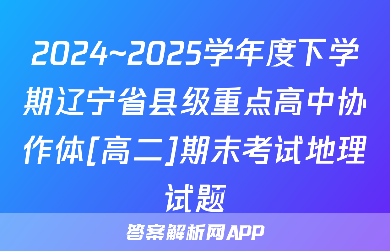 2024~2025学年度下学期辽宁省县级重点高中协作体[高二]期末考试地理试题