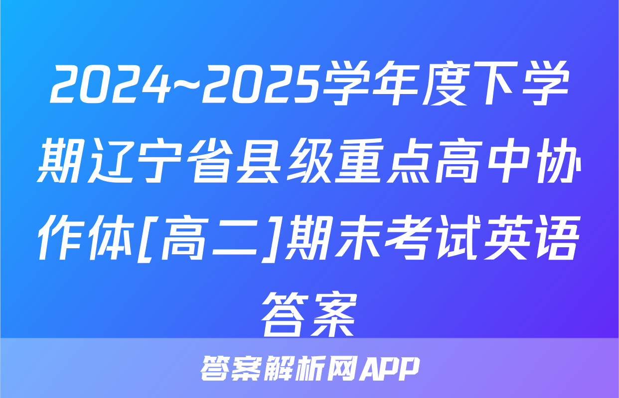 2024~2025学年度下学期辽宁省县级重点高中协作体[高二]期末考试英语答案