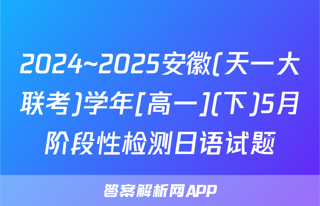 2024~2025安徽(天一大联考)学年[高一](下)5月阶段性检测日语试题