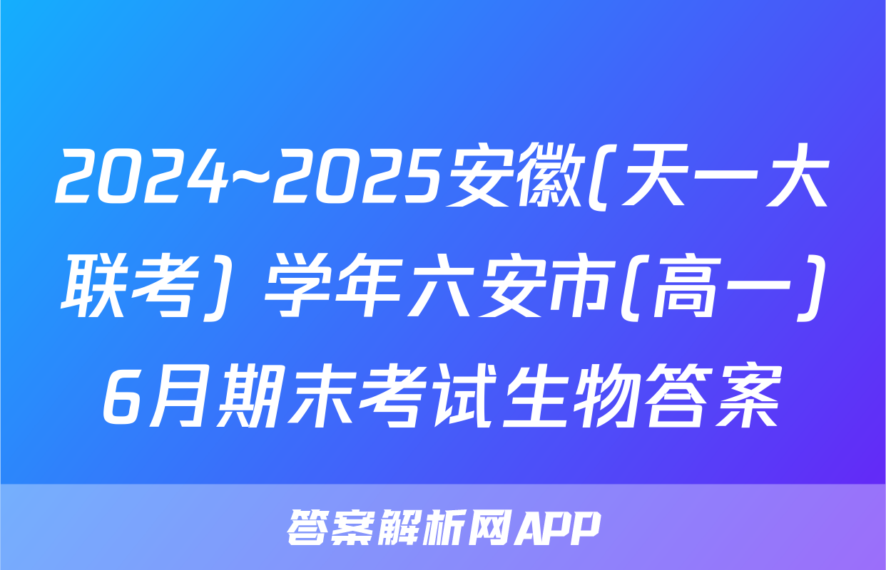2024~2025安徽(天一大联考) 学年六安市(高一)6月期末考试生物答案