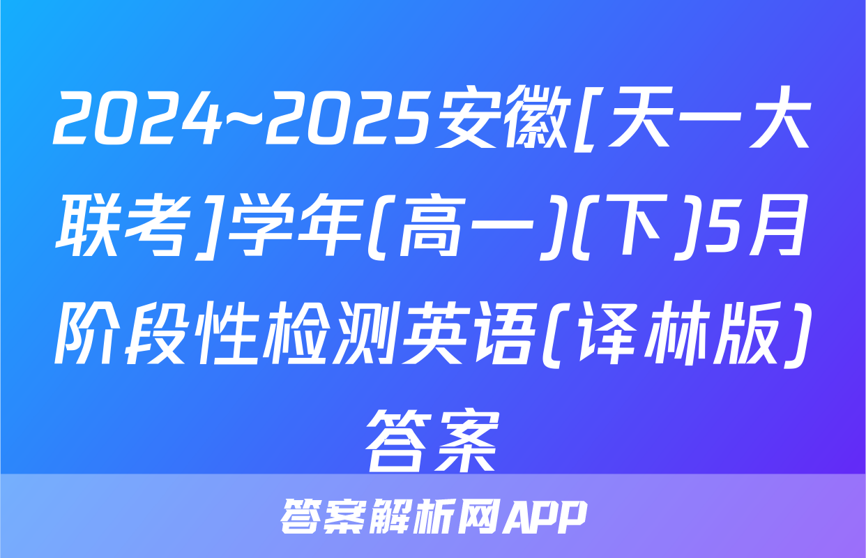 2024~2025安徽[天一大联考]学年(高一)(下)5月阶段性检测英语(译林版)答案