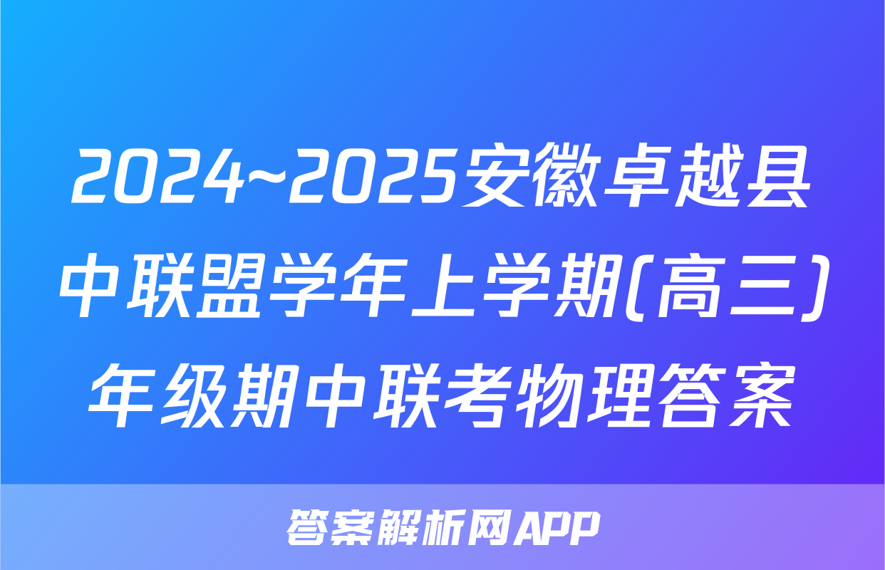 2024~2025安徽卓越县中联盟学年上学期(高三)年级期中联考物理答案